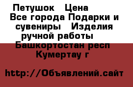 Петушок › Цена ­ 350 - Все города Подарки и сувениры » Изделия ручной работы   . Башкортостан респ.,Кумертау г.